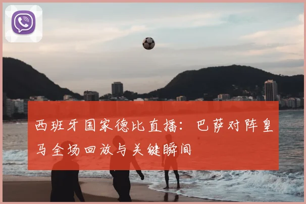 西班牙国家德比直播：巴萨对阵皇马全场回放与关键瞬间