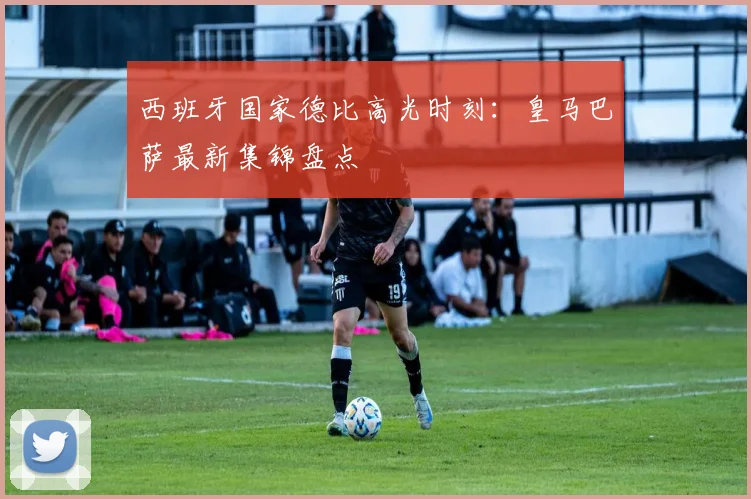 西班牙国家德比高光时刻:皇马巴萨最新集锦盘点